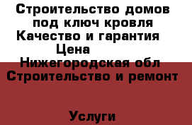 Строительство домов под ключ,кровля.Качество и гарантия › Цена ­ 100 - Нижегородская обл. Строительство и ремонт » Услуги   . Нижегородская обл.